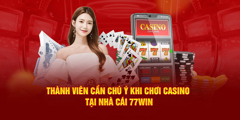 Thành viên cần chú ý khi chơi casino tại nhà cái 77Win