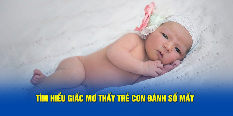 Tìm hiểu giấc mơ thấy trẻ con đánh số mấy 